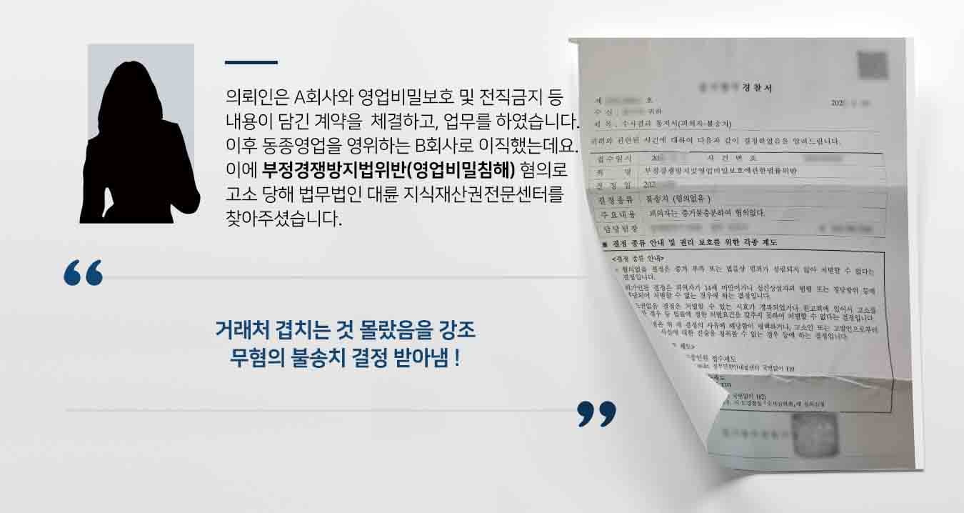 의뢰인은 A회사와 영업비밀보호 및 전직금지 등 내용이 담긴 계약을  체결하고, 업무를 하였습니다. 이후 동종영업을 영위하는 B회사로 이직했는데요. 이에 부정경쟁방지법위반(영업비밀침해) 혐의로 고소 당해 법무법인 대륜 지식재산권전문센터를 찾아주셨습니다. 