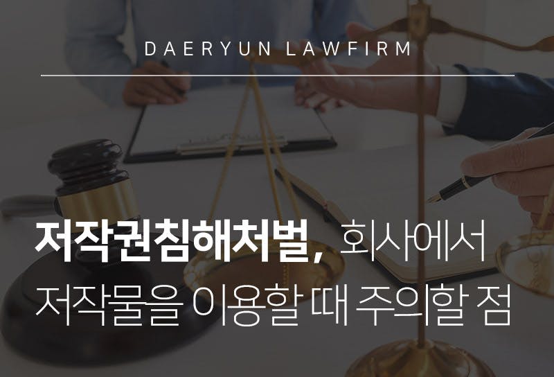 저작권침해처벌, 회사에서 저작물을 이용할 때 주의할 점에 대해 서울법무법인과 알아보면